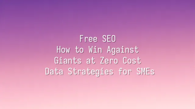 Free SEO: How to Win Against Giants at Zero Cost? Data Strategies for SMEs