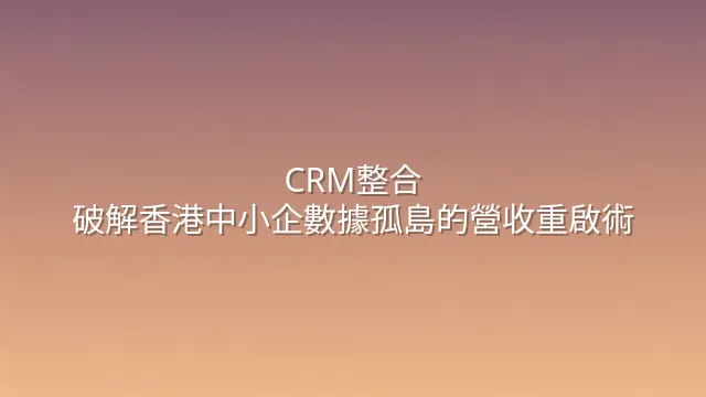 CRM整合：破解香港中小企數據孤島的營收重啟術