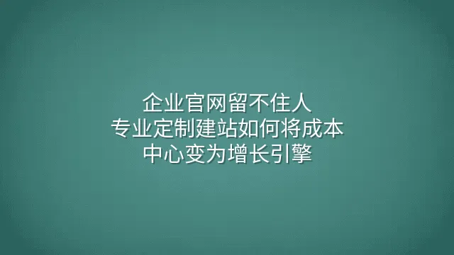 企业官网留不住人？专业定制建站如何将成本中心变为增长引擎