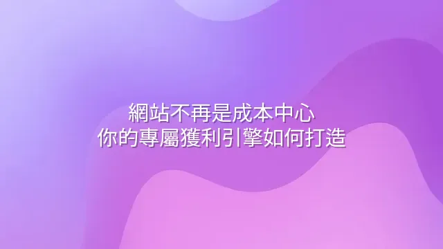 網站不再是成本中心：你的專屬獲利引擎如何打造