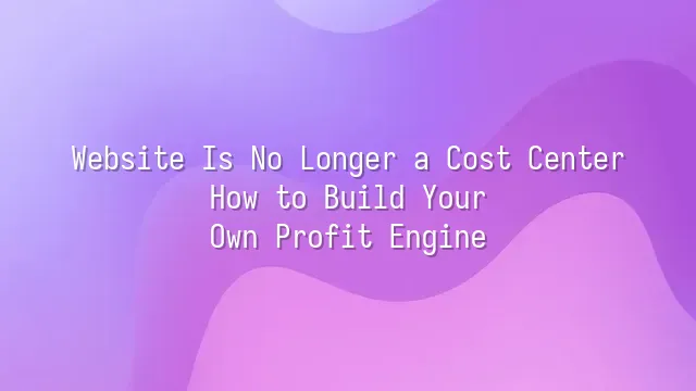Website Is No Longer a Cost Center: How to Build Your Own Profit Engine