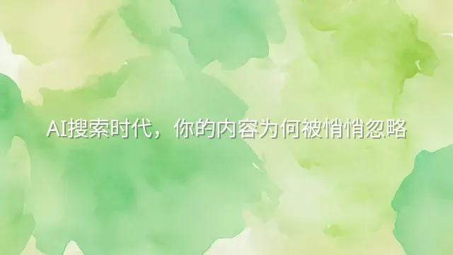 AI搜索时代，你的内容为何被悄悄忽略？