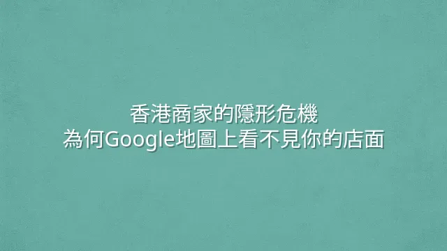 香港商家的隱形危機：為何Google地圖上看不見你的店面？