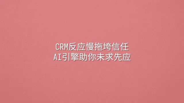 CRM反应慢拖垮信任？AI引擎助你未求先应