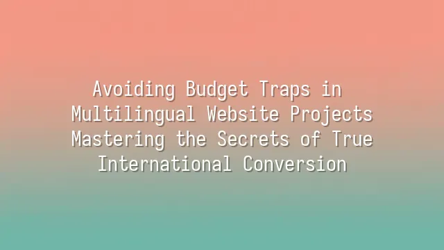 Avoiding Budget Traps in Multilingual Website Projects: Mastering the Secrets of True International Conversion