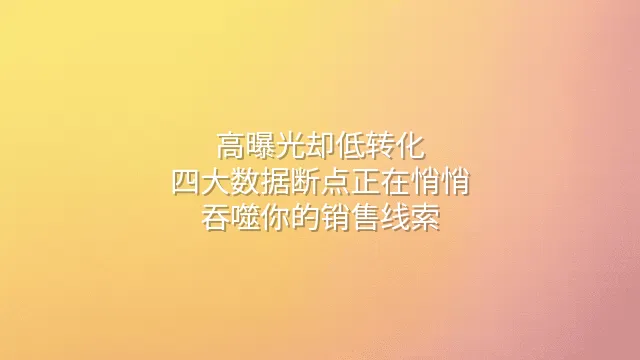 高曝光却低转化？四大数据断点正在悄悄吞噬你的销售线索