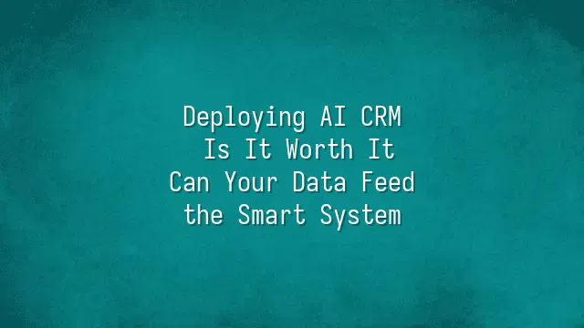 Deploying AI CRM: Is It Worth It? Can Your Data Feed the Smart System?