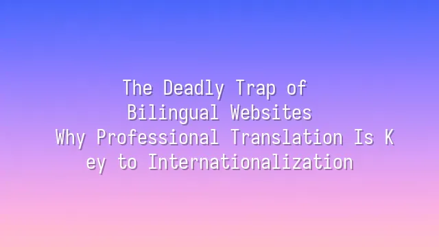The Deadly Trap of Bilingual Websites: Why Professional Translation Is Key to Internationalization