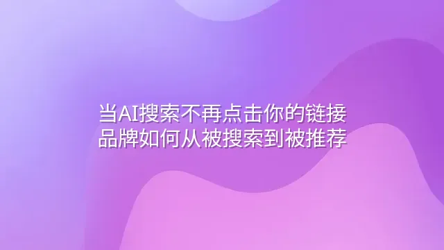 当AI搜索不再点击你的链接：品牌如何从被搜索到被推荐