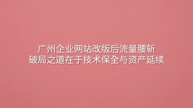 广州企业网站改版后流量腰斩？破局之道在于技术保全与资产延续