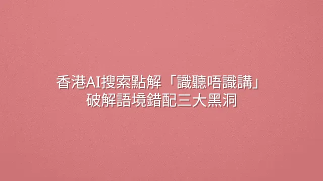 香港AI搜索點解「識聽唔識講」？破解語境錯配三大黑洞