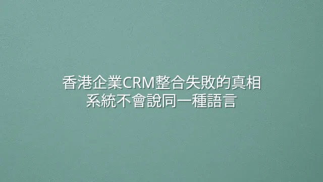 香港企業CRM整合失敗的真相：系統不會說同一種語言