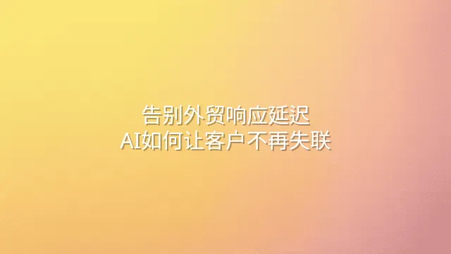 告别外贸响应延迟：AI如何让客户不再失联