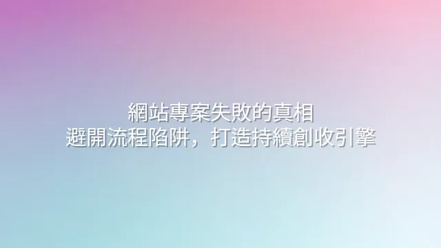 網站專案失敗的真相：避開流程陷阱，打造持續創收引擎