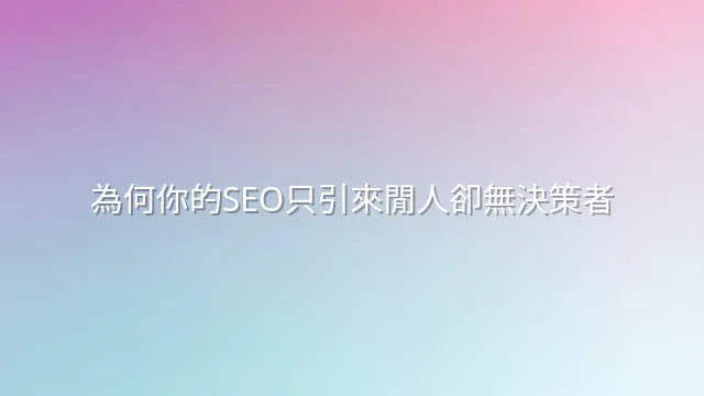 為何你的SEO只引來閒人卻無決策者
