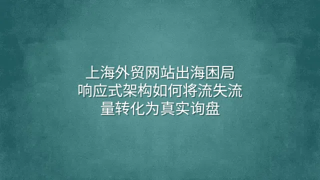 上海外贸网站出海困局：响应式架构如何将流失流量转化为真实询盘