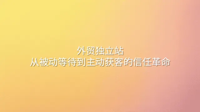 外贸独立站：从被动等待到主动获客的信任革命