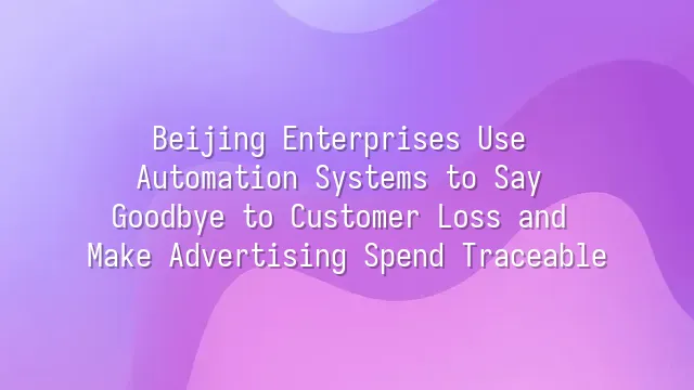 Beijing Enterprises Use Automation Systems to Say Goodbye to Customer Loss and Make Advertising Spend Traceable