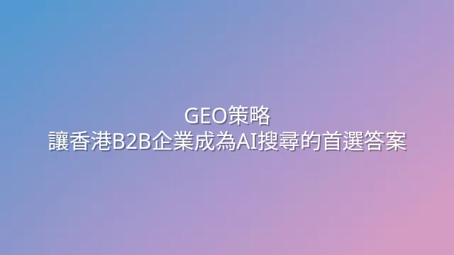 GEO策略：讓香港B2B企業成為AI搜尋的首選答案