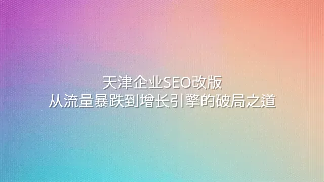 天津企业SEO改版：从流量暴跌到增长引擎的破局之道