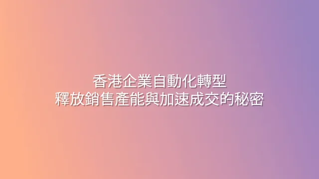 香港企業自動化轉型：釋放銷售產能與加速成交的秘密