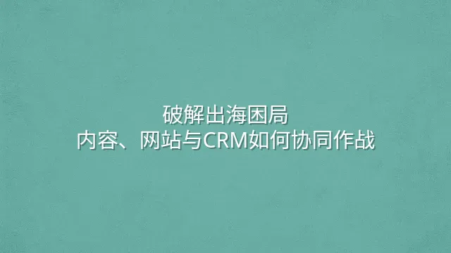 破解出海困局：内容、网站与CRM如何协同作战