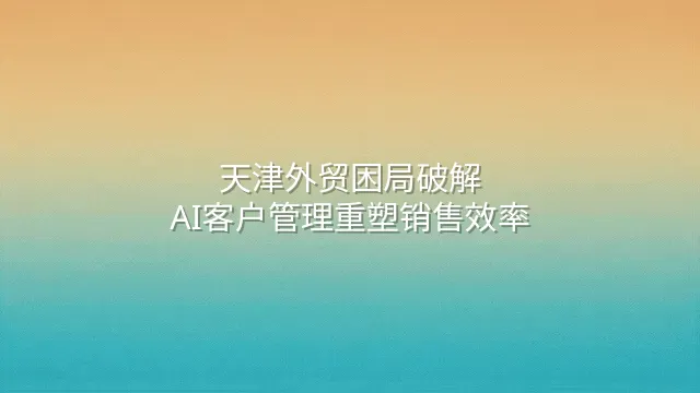 天津外贸困局破解：AI客户管理重塑销售效率