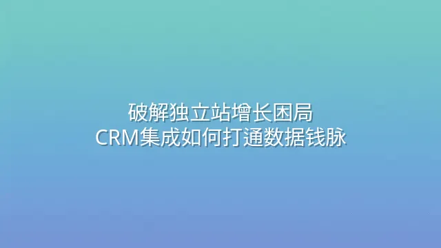 破解独立站增长困局：CRM集成如何打通数据钱脉