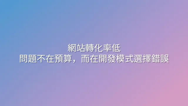 網站轉化率低？問題不在預算，而在開發模式選擇錯誤