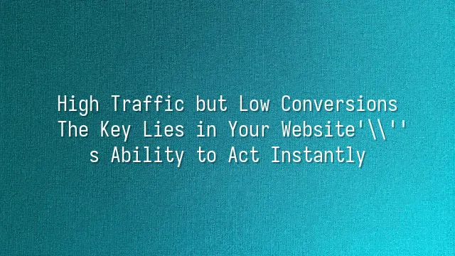 High Traffic but Low Conversions? The Key Lies in Your Website's Ability to Act Instantly