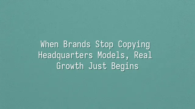When Brands Stop Copying Headquarters Models, Real Growth Just Begins