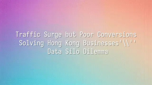 Traffic Surge but Poor Conversions? Solving Hong Kong Businesses' Data Silo Dilemma