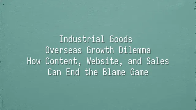 Industrial Goods Overseas Growth Dilemma: How Content, Website, and Sales Can End the Blame Game