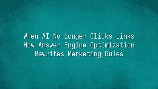 When AI No Longer Clicks Links: How Answer Engine Optimization Rewrites Marketing Rules
