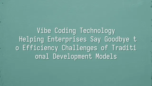 Vibe Coding Technology: Helping Enterprises Say Goodbye to Efficiency Challenges of Traditional Development Models