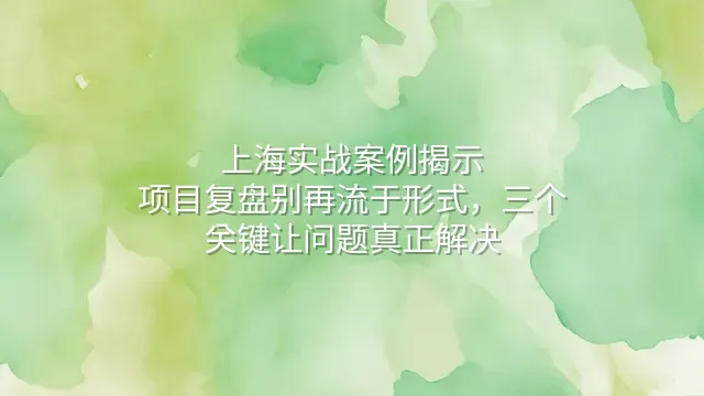 上海实战案例揭示：项目复盘别再流于形式，三个关键让问题真正解决