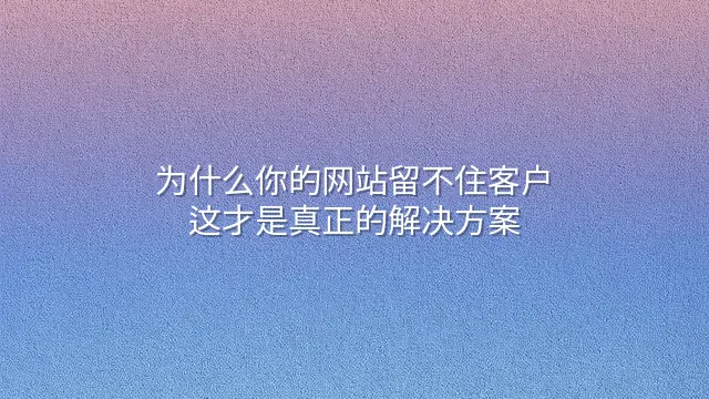 为什么你的网站留不住客户？这才是真正的解决方案