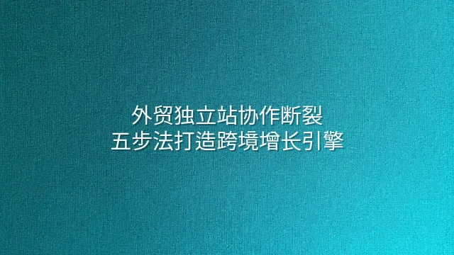 外贸独立站协作断裂？五步法打造跨境增长引擎