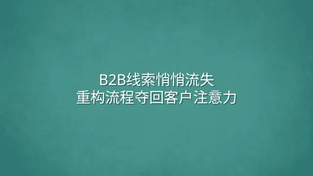 B2B线索悄悄流失？重构流程夺回客户注意力