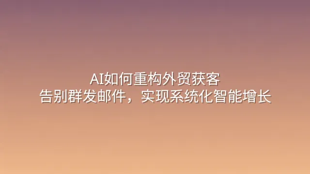 AI如何重构外贸获客：告别群发邮件，实现系统化智能增长