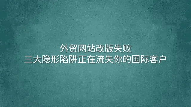 外贸网站改版失败？三大隐形陷阱正在流失你的国际客户