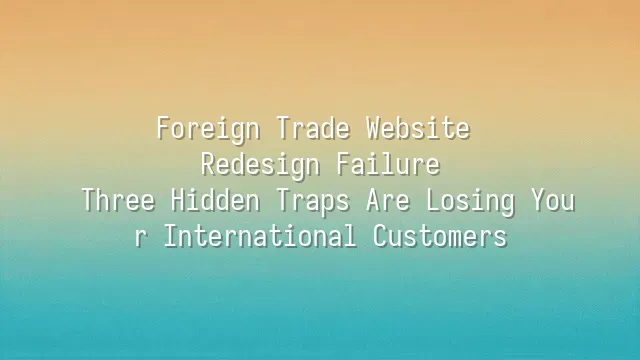 Foreign Trade Website Redesign Failure? Three Hidden Traps Are Losing Your International Customers