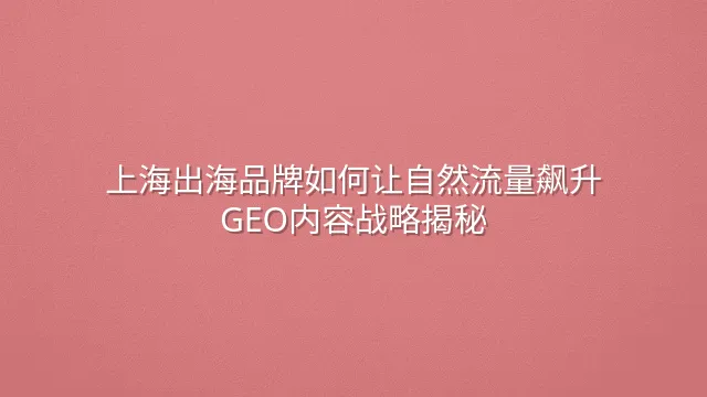 上海出海品牌如何让自然流量飙升？GEO内容战略揭秘