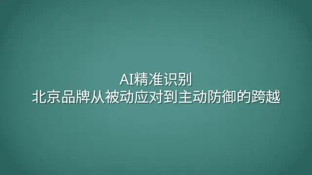 AI精准识别：北京品牌从被动应对到主动防御的跨越
