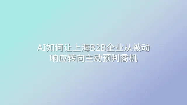 AI如何让上海B2B企业从被动响应转向主动预判商机