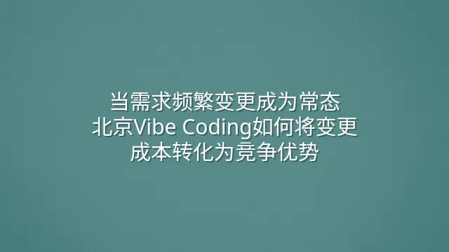 当需求频繁变更成为常态：北京Vibe Coding如何将变更成本转化为竞争优势