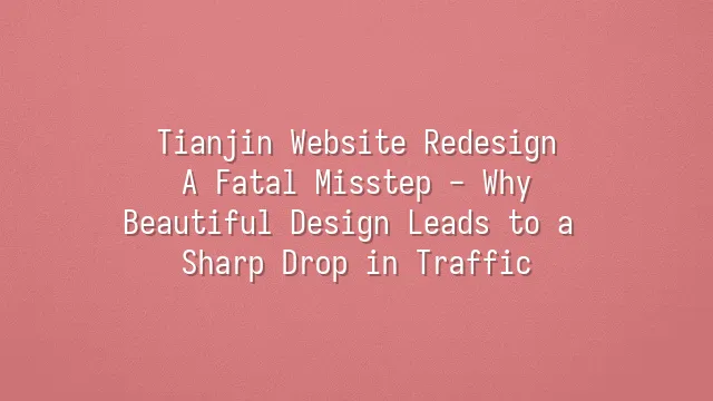 Tianjin Website Redesign: A Fatal Misstep - Why Beautiful Design Leads to a Sharp Drop in Traffic?