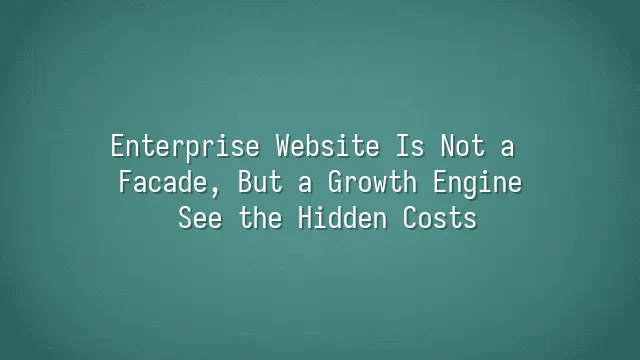 Enterprise Website Is Not a Facade, But a Growth Engine: See the Hidden Costs