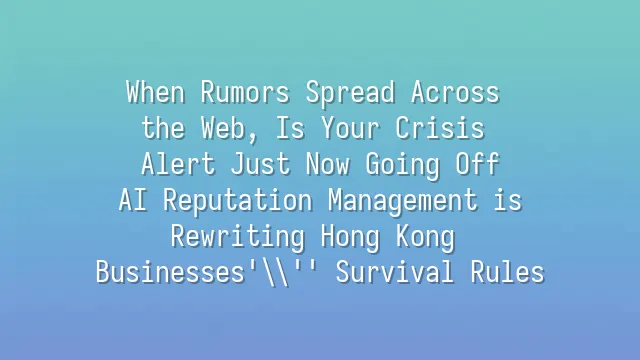 When Rumors Spread Across the Web, Is Your Crisis Alert Just Now Going Off? AI Reputation Management is Rewriting Hong Kong Businesses' Survival Rules