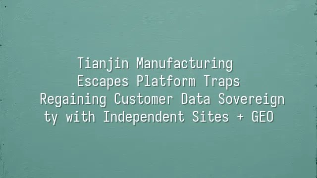 Tianjin Manufacturing Escapes Platform Traps: Regaining Customer Data Sovereignty with Independent Sites + GEO